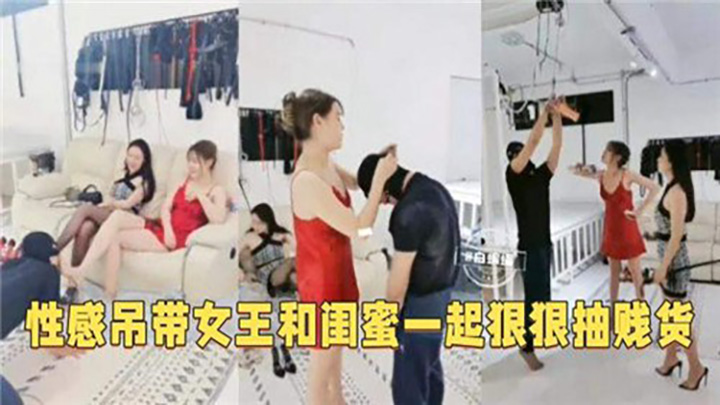 性感吊带女王和闺蜜一起狠狠抽贱货